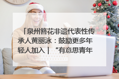 泉州簪花非遗代表性传承人黄丽泳：鼓励更多年轻人加入｜“有意思青年”高校公益计划