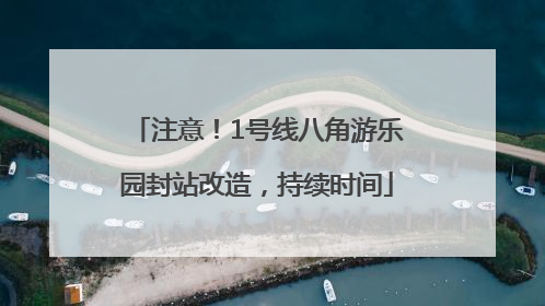 注意！1号线八角游乐园封站改造，持续时间