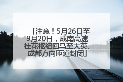 注意！5月26日至9月20日，成南高速桂花枢纽回马至大英、成都方向匝道封闭