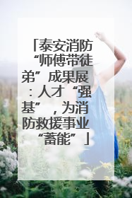 泰安消防“师傅带徒弟”成果展：人才“强基”，为消防救援事业“蓄能”