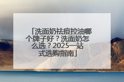 洗面奶祛痘控油哪个牌子好？洗面奶怎么选？2025一站式选购指南