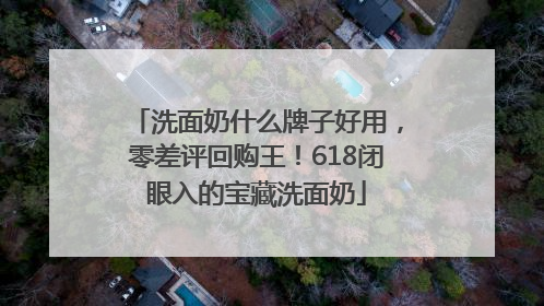 洗面奶什么牌子好用，零差评回购王！618闭眼入的宝藏洗面奶