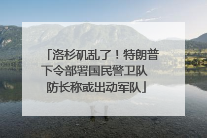 洛杉矶乱了！特朗普下令部署国民警卫队 防长称或出动军队