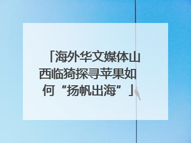 海外华文媒体山西临猗探寻苹果如何“扬帆出海”
