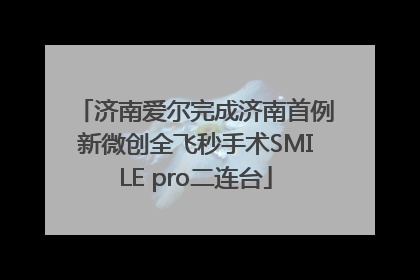 济南爱尔完成济南首例新微创全飞秒手术SMILE pro二连台