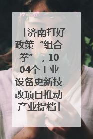 济南打好政策“组合拳”，1004个工业设备更新技改项目推动产业提档