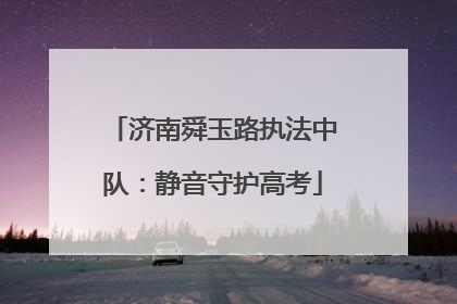 济南舜玉路执法中队：静音守护高考