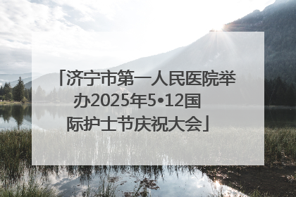 济宁市第一人民医院举办2025年5•12国际护士节庆祝大会