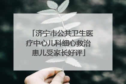 济宁市公共卫生医疗中心儿科细心救治患儿受家长好评