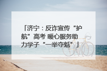 济宁：反诈宣传“护航”高考 暖心服务助力学子“一举夺魁”
