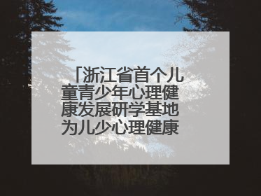 浙江省首个儿童青少年心理健康发展研学基地为儿少心理健康筑起“心盾”