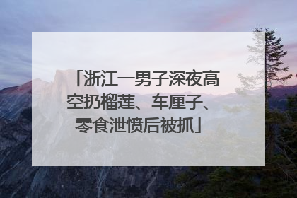 浙江一男子深夜高空扔榴莲、车厘子、零食泄愤后被抓