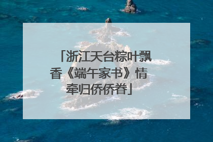 浙江天台粽叶飘香《端午家书》情牵归侨侨眷