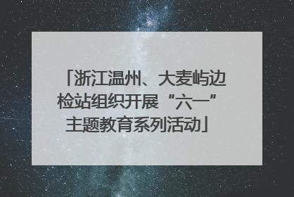 浙江温州、大麦屿边检站组织开展“六一”主题教育系列活动
