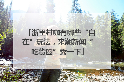 浙里村咖有哪些“自在”玩法，来潮新闻“吃货圈”秀一下