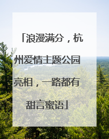 浪漫满分，杭州爱情主题公园亮相，一路都有甜言蜜语