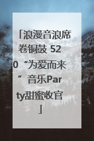 浪漫音浪席卷铜鼓 520“为爱而来”音乐Party甜蜜收官