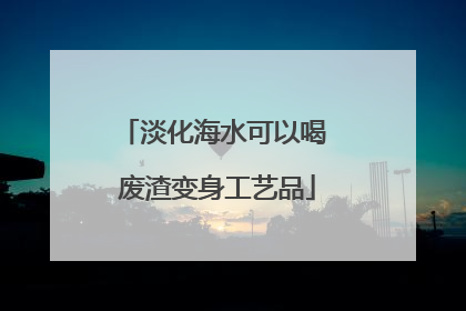 淡化海水可以喝 废渣变身工艺品
