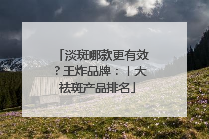 淡斑哪款更有效？王炸品牌：十大祛斑产品排名
