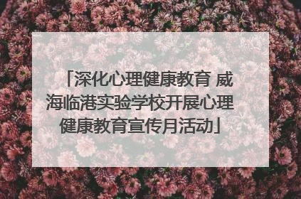 深化心理健康教育 威海临港实验学校开展心理健康教育宣传月活动