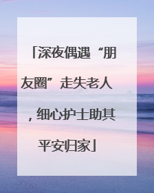 深夜偶遇“朋友圈”走失老人，细心护士助其平安归家