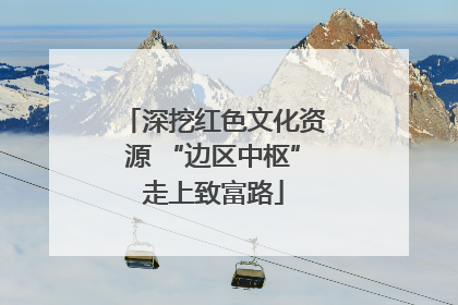 深挖红色文化资源 “边区中枢”走上致富路