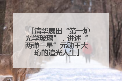 清华展出“第一炉光学玻璃”，讲述“两弹一星”元勋王大珩的追光人生
