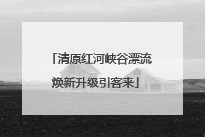 清原红河峡谷漂流焕新升级引客来