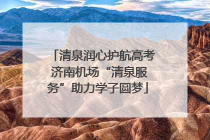 清泉润心护航高考 济南机场“清泉服务”助力学子圆梦