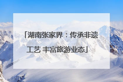 湖南张家界：传承非遗工艺 丰富旅游业态
