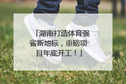 湖南打造体育强省新地标，重磅项目年底开工！