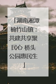 湖南湘潭楠竹山镇：共建共享聚民心 桥头公园惠民生