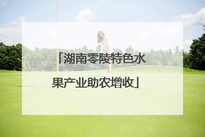 湖南零陵特色水果产业助农增收