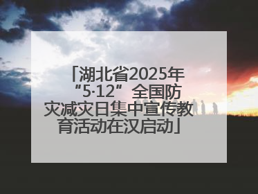 湖北省2025年“5·12”全国防灾减灾日集中宣传教育活动在汉启动