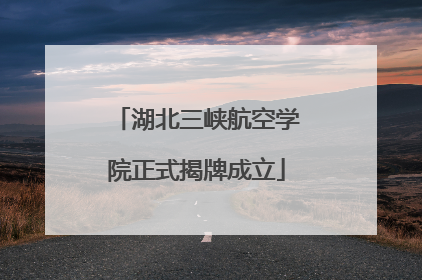 湖北三峡航空学院正式揭牌成立