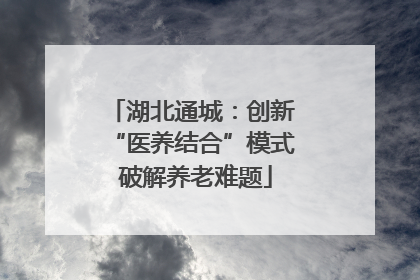 湖北通城：创新 “医养结合”模式 破解养老难题