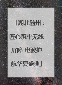 湖北随州：匠心筑牢无线屏障 电波护航华夏盛典