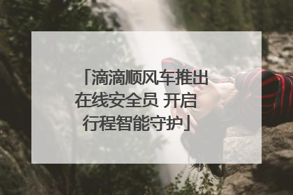 滴滴顺风车推出在线安全员 开启行程智能守护