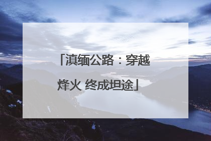 滇缅公路：穿越烽火 终成坦途