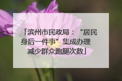 滨州市民政局：“居民身后一件事”集成办理 减少群众跑腿次数
