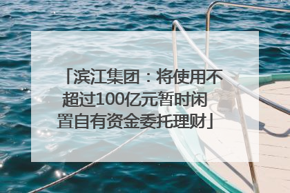 滨江集团：将使用不超过100亿元暂时闲置自有资金委托理财