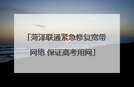 菏泽联通紧急修复宽带网络 保证高考用网