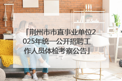 荆州市市直事业单位2025年统一公开招聘工作人员体检考察公告
