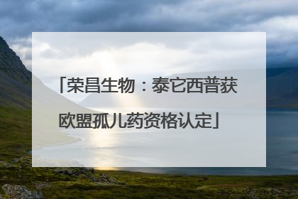 荣昌生物：泰它西普获欧盟孤儿药资格认定