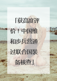 获高度评价！中国维和步兵营通过联合国装备核查