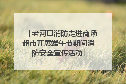 老河口消防走进商场超市开展端午节期间消防安全宣传活动