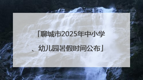 聊城市2025年中小学、幼儿园暑假时间公布