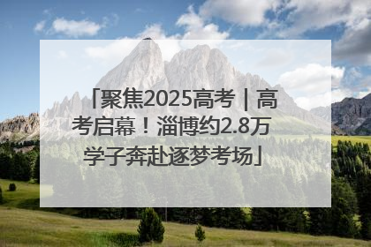 聚焦2025高考｜高考启幕！淄博约2.8万学子奔赴逐梦考场