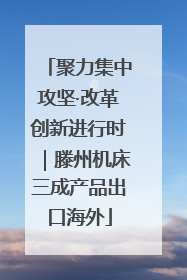 聚力集中攻坚·改革创新进行时｜滕州机床三成产品出口海外