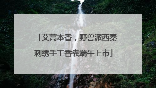 艾蒿本香，野兽派西秦刺绣手工香囊端午上市